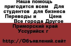 Наша помощь пригодится всем.. Для студентов  для бизнеса. Переводы и ... › Цена ­ 200 - Все города Другое . Приморский край,Уссурийск г.